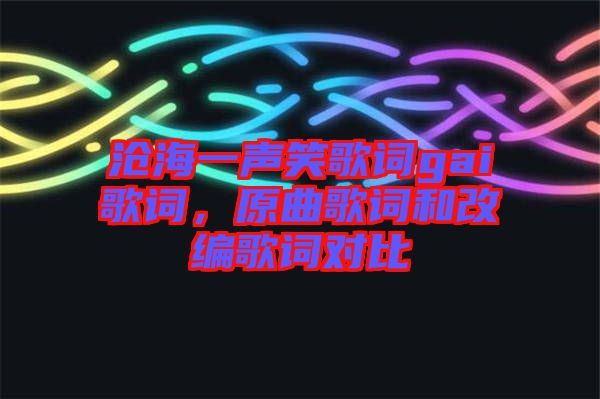 滄海一聲笑歌詞gai歌詞，原曲歌詞和改編歌詞對比