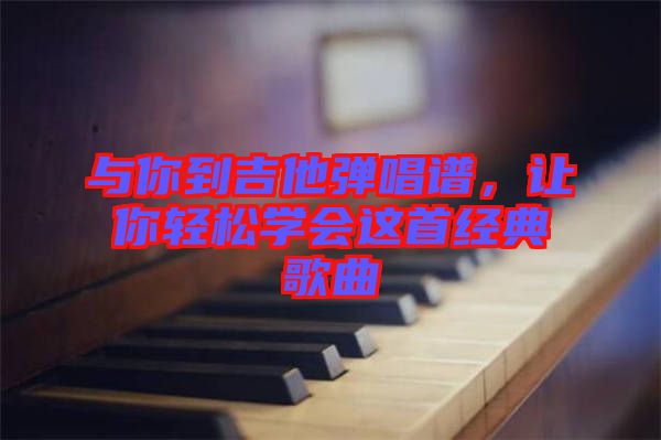 與你到吉他彈唱譜，讓你輕松學(xué)會(huì)這首經(jīng)典歌曲