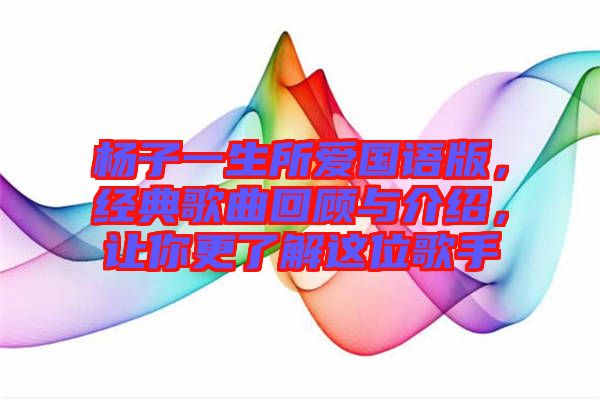 楊子一生所愛國(guó)語(yǔ)版，經(jīng)典歌曲回顧與介紹，讓你更了解這位歌手