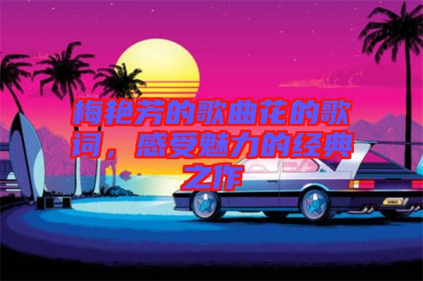 梅艷芳的歌曲花的歌詞，感受魅力的經(jīng)典之作