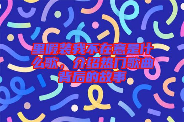 里假裝我不在意是什么歌，介紹熱門歌曲背后的故事