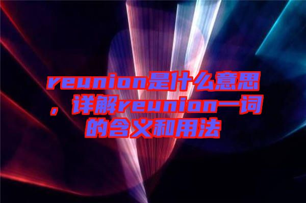 reunion是什么意思，詳解reunion一詞的含義和用法