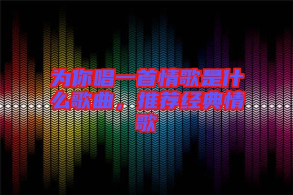 為你唱一首情歌是什么歌曲，推薦經(jīng)典情歌