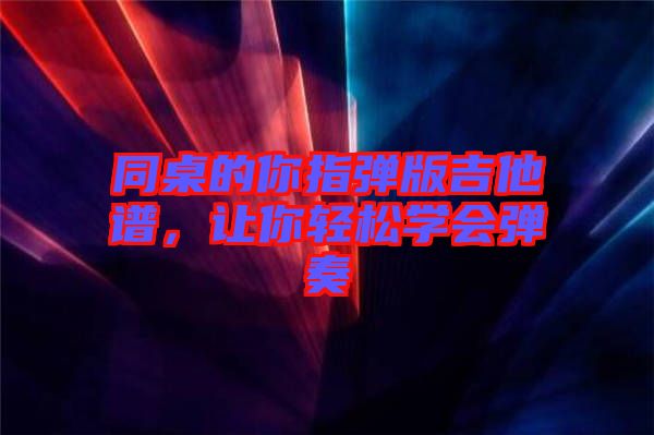 同桌的你指彈版吉他譜，讓你輕松學(xué)會(huì)彈奏