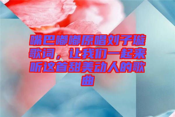 嘴巴嘟嘟原唱?jiǎng)⒆予柙~，讓我們一起來(lái)聽(tīng)這首甜美動(dòng)人的歌曲