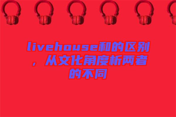 livehouse和的區(qū)別，從文化角度析兩者的不同