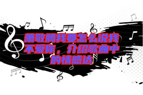 蕭敬騰我要怎么說(shuō)我不愛(ài)你，介紹歌曲中的情感達(dá)