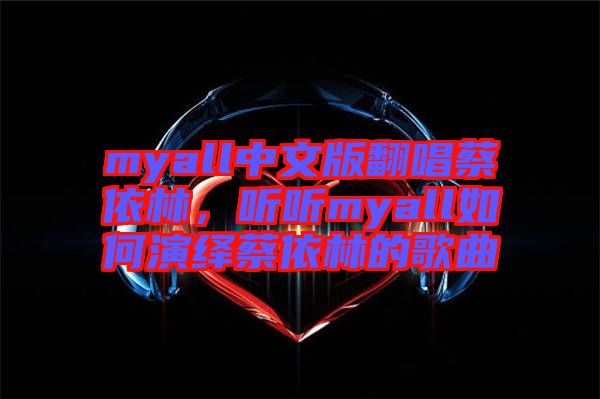 myall中文版翻唱蔡依林，聽聽myall如何演繹蔡依林的歌曲