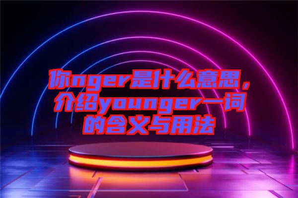 你nger是什么意思，介紹younger一詞的含義與用法