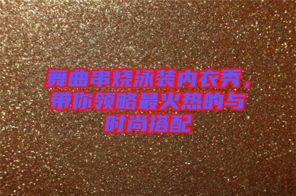 舞曲串燒泳裝內(nèi)衣秀，帶你領(lǐng)略最火熱的與時(shí)尚搭配