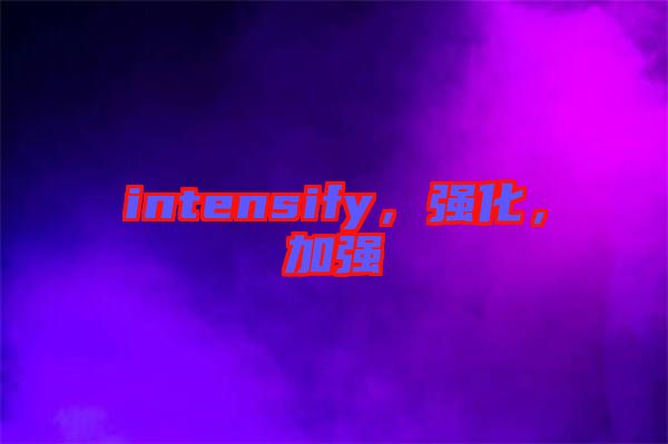 intensify，強(qiáng)化，加強(qiáng)