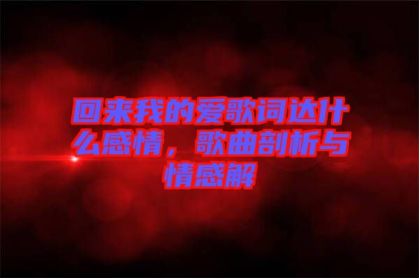 回來我的愛歌詞達(dá)什么感情，歌曲剖析與情感解