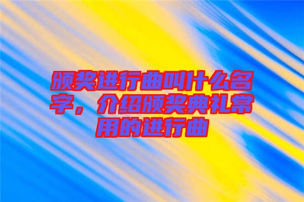 頒獎進行曲叫什么名字，介紹頒獎典禮常用的進行曲