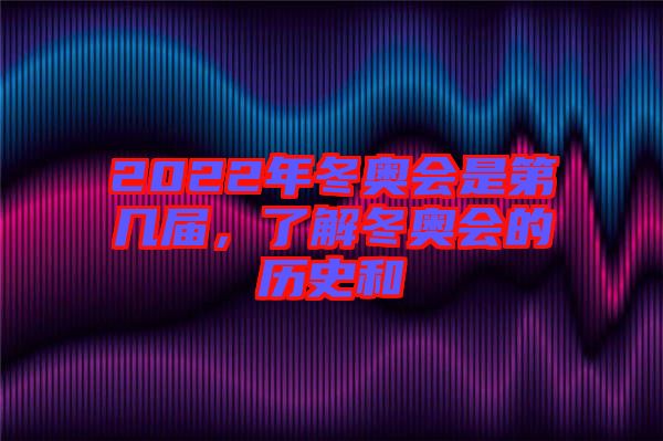 2022年冬奧會是第幾屆，了解冬奧會的歷史和