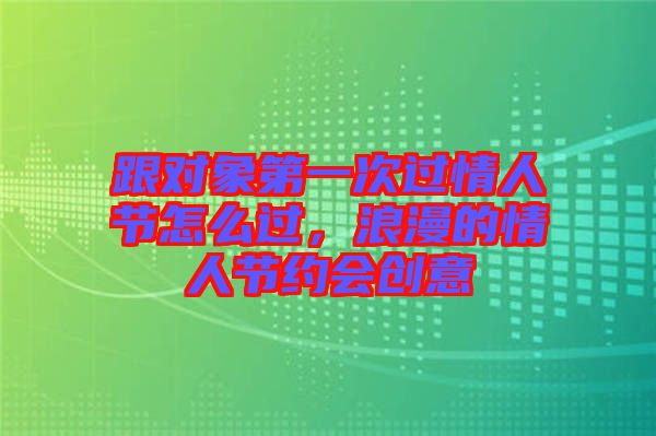 跟對象第一次過情人節(jié)怎么過，浪漫的情人節(jié)約會(huì)創(chuàng)意