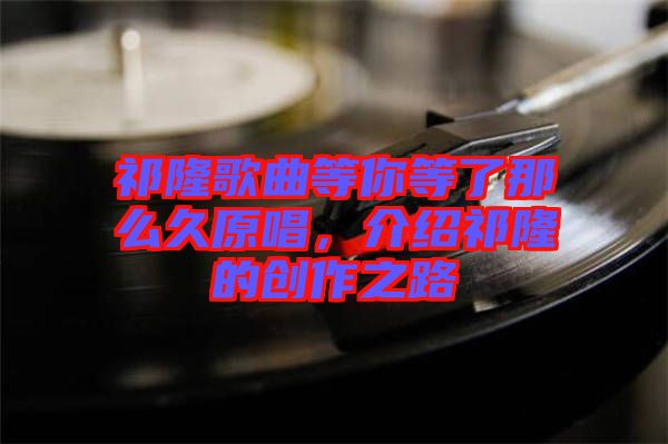 祁隆歌曲等你等了那么久原唱，介紹祁隆的創(chuàng)作之路