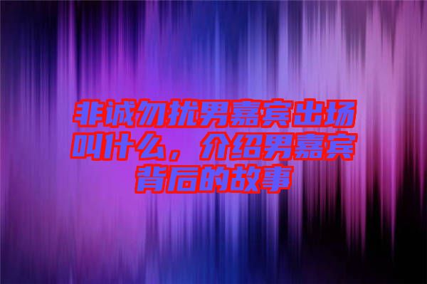 非誠(chéng)勿擾男嘉賓出場(chǎng)叫什么，介紹男嘉賓背后的故事