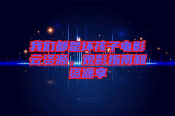 我們都是壞孩子電影云資源，觀影指南和資源享