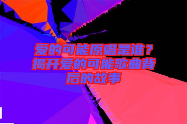 愛的可能原唱是誰？揭開愛的可能歌曲背后的故事