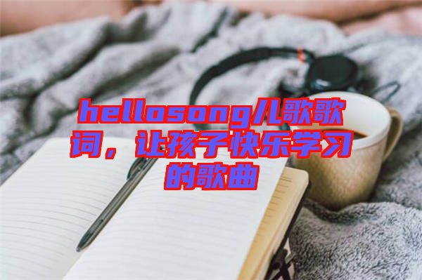 hellosong兒歌歌詞，讓孩子快樂學(xué)習(xí)的歌曲