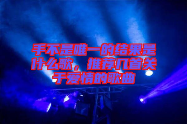 手不是唯一的結(jié)果是什么歌，推薦幾首關(guān)于愛情的歌曲