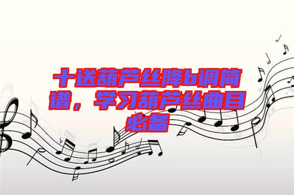 十送葫蘆絲降b調(diào)簡(jiǎn)譜，學(xué)習(xí)葫蘆絲曲目必備