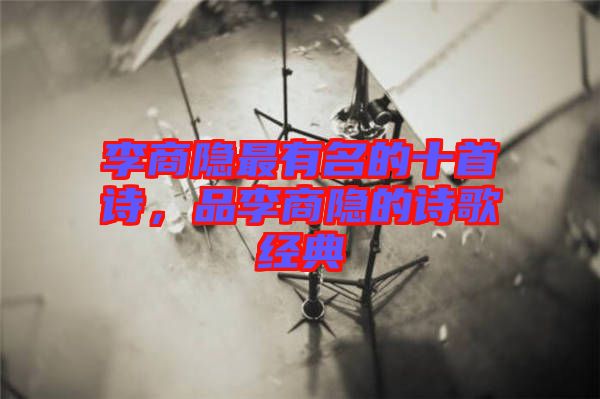 李商隱最有名的十首詩，品李商隱的詩歌經(jīng)典