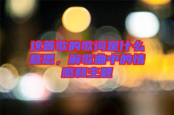 這首歌的歌詞是什么意思，解歌曲中的情感和主題