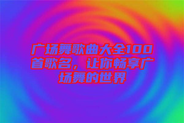 廣場(chǎng)舞歌曲大全100首歌名，讓你暢享廣場(chǎng)舞的世界