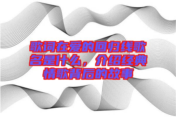 歌詞在愛的回歸線歌名是什么，介紹經(jīng)典情歌背后的故事