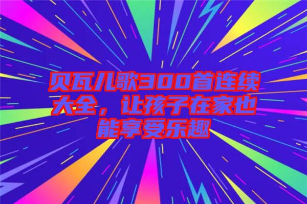 貝瓦兒歌300首連續(xù)大全，讓孩子在家也能享受樂趣