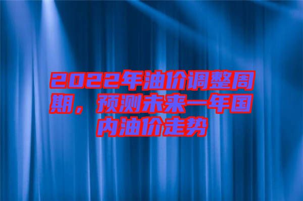 2022年油價調(diào)整周期，預(yù)測未來一年國內(nèi)油價走勢