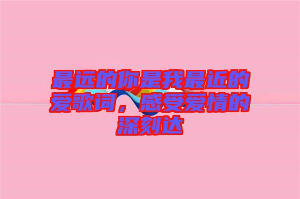 最遠的你是我最近的愛歌詞，感受愛情的深刻達