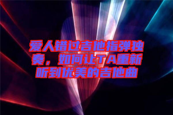 愛人錯過吉他指彈獨(dú)奏，如何讓TA重新聽到優(yōu)美的吉他曲