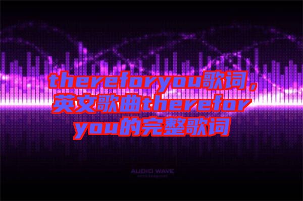 thereforyou歌詞，英文歌曲thereforyou的完整歌詞