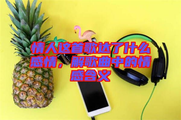 情人這首歌達(dá)了什么感情，解歌曲中的情感含義