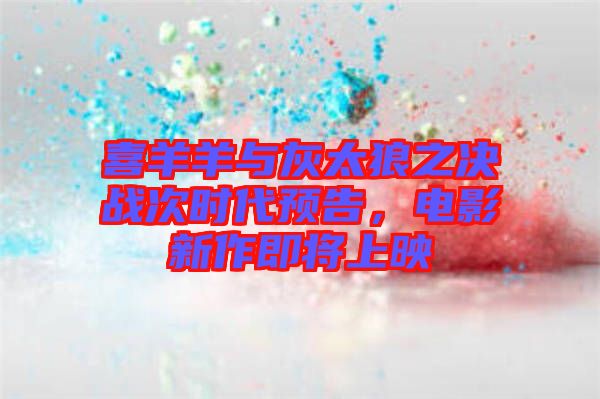 喜羊羊與灰太狼之決戰(zhàn)次時(shí)代預(yù)告，電影新作即將上映