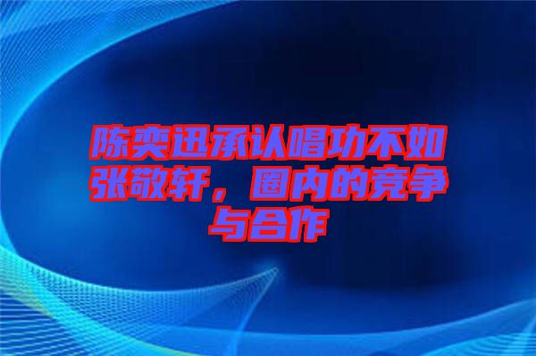 陳奕迅承認(rèn)唱功不如張敬軒，圈內(nèi)的競爭與合作