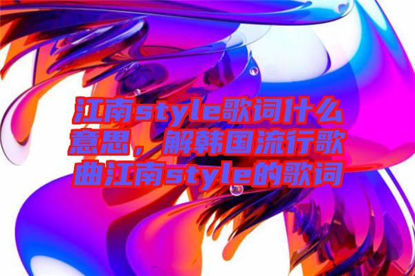 江南style歌詞什么意思，解韓國流行歌曲江南style的歌詞