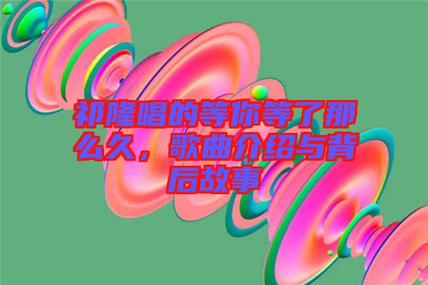 祁隆唱的等你等了那么久，歌曲介紹與背后故事