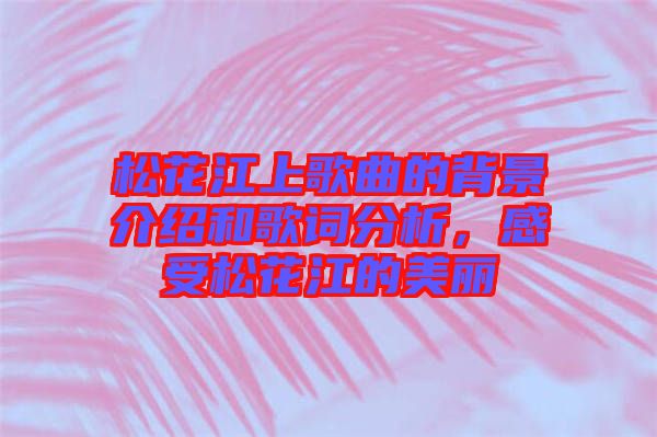 松花江上歌曲的背景介紹和歌詞分析，感受松花江的美麗