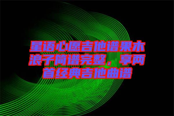 星語心愿吉他譜果木浪子簡譜完整，享兩首經(jīng)典吉他曲譜