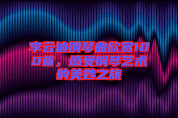 李云迪鋼琴曲欣賞100首，感受鋼琴藝術(shù)的美妙之旅