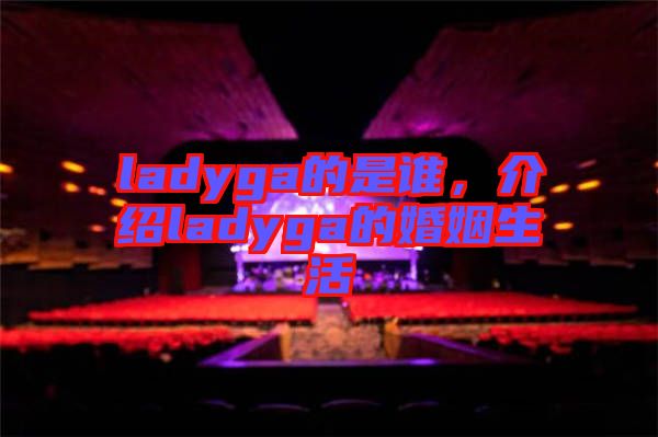 ladyga的是誰(shuí)，介紹ladyga的婚姻生活