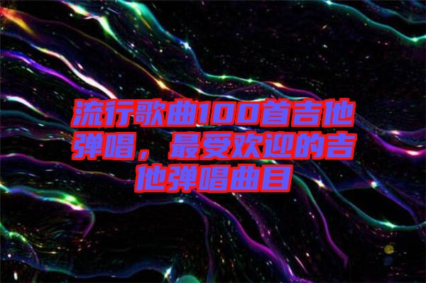 流行歌曲100首吉他彈唱，最受歡迎的吉他彈唱曲目