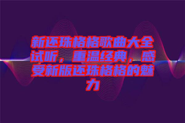 新還珠格格歌曲大全試聽，重溫經(jīng)典，感受新版還珠格格的魅力