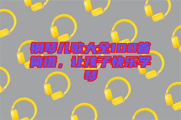 鋼琴兒歌大全100首簡譜，讓孩子快樂學(xué)琴