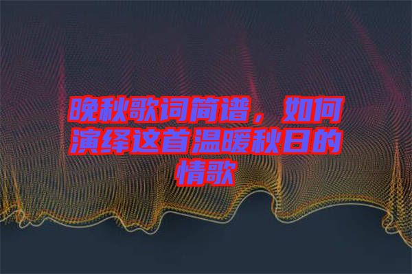 晚秋歌詞簡(jiǎn)譜，如何演繹這首溫暖秋日的情歌