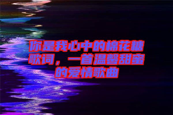 你是我心中的棉花糖歌詞，一首溫馨甜蜜的愛情歌曲