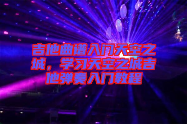 吉他曲譜入門天空之城，學習天空之城吉他彈奏入門教程